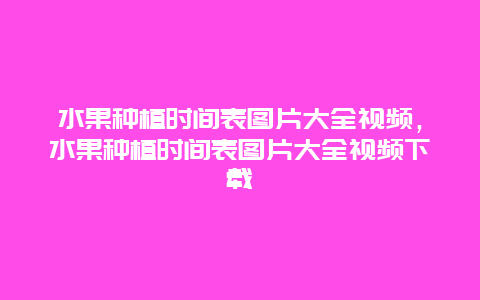 水果种植时间表图片大全视频，水果种植时间表图片大全视频下载