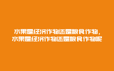 水果是经济作物还是粮食作物，水果是经济作物还是粮食作物呢