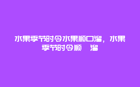 水果季节时令水果顺口溜，水果季节时令顺囗溜