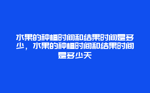 水果的种植时间和结果时间是多少，水果的种植时间和结果时间是多少天