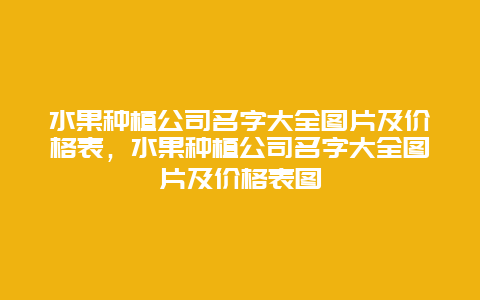 水果种植公司名字大全图片及价格表，水果种植公司名字大全图片及价格表图