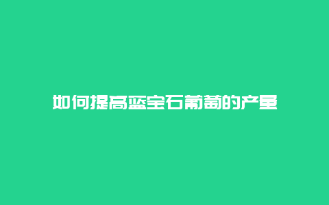 如何提高蓝宝石葡萄的产量