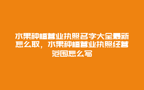 水果种植营业执照名字大全最新怎么取，水果种植营业执照经营范围怎么写