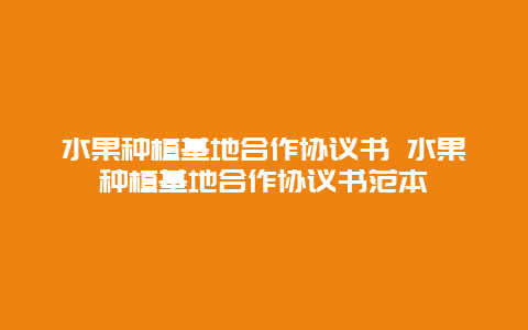 水果种植基地合作协议书 水果种植基地合作协议书范本