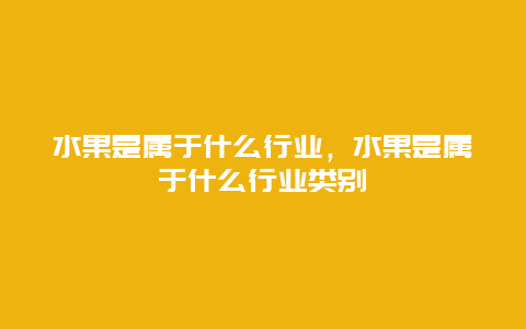 水果是属于什么行业，水果是属于什么行业类别