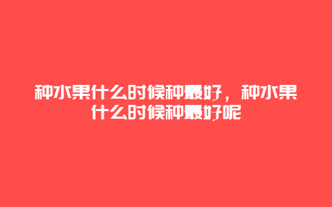 种水果什么时候种最好，种水果什么时候种最好呢