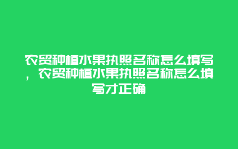 农贸种植水果执照名称怎么填写，农贸种植水果执照名称怎么填写才正确