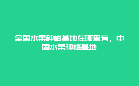 全国水果种植基地在哪里有，中国水果种植基地