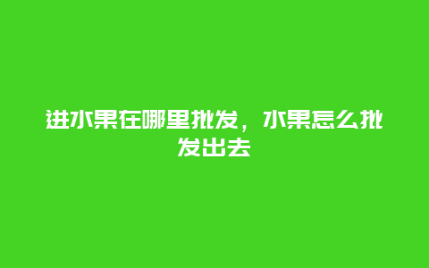 进水果在哪里批发，水果怎么批发出去