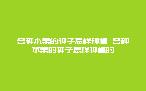 各种水果的种子怎样种植 各种水果的种子怎样种植的