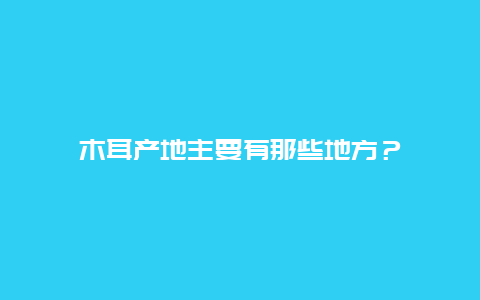 木耳产地主要有那些地方？