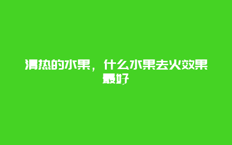 清热的水果，什么水果去火效果最好