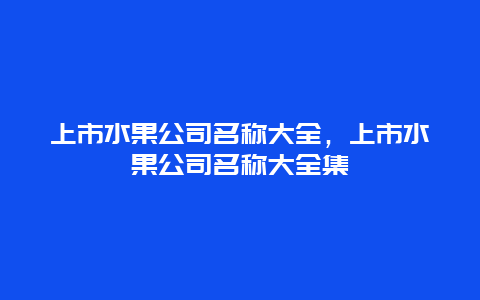 上市水果公司名称大全，上市水果公司名称大全集