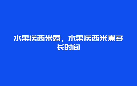 水果捞西米露，水果捞西米煮多长时间