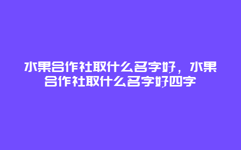 水果合作社取什么名字好，水果合作社取什么名字好四字