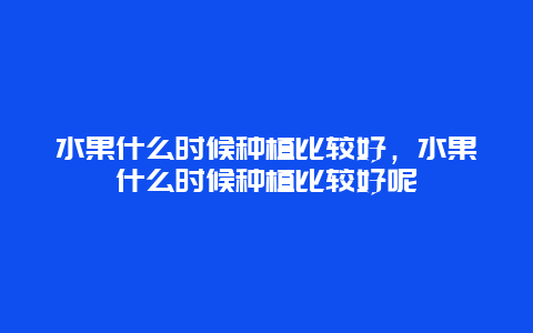 水果什么时候种植比较好，水果什么时候种植比较好呢