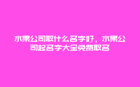 水果公司取什么名字好，水果公司起名字大全免费取名