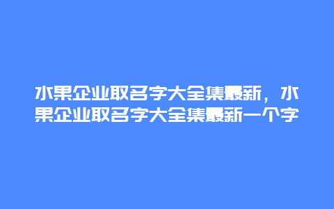 水果企业取名字大全集最新，水果企业取名字大全集最新一个字