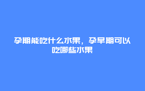 孕期能吃什么水果，孕早期可以吃哪些水果