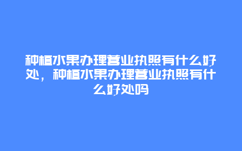 种植水果办理营业执照有什么好处，种植水果办理营业执照有什么好处吗