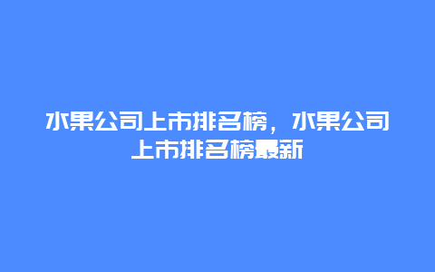 水果公司上市排名榜，水果公司上市排名榜最新