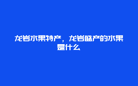 龙岩水果特产，龙岩盛产的水果是什么