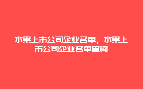 水果上市公司企业名单，水果上市公司企业名单查询