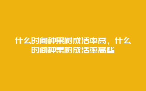 什么时间种果树成活率高，什么时间种果树成活率高些