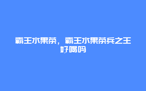 霸王水果茶，霸王水果茶兵之王好喝吗