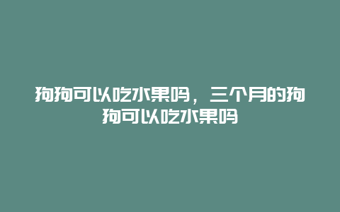 狗狗可以吃水果吗，三个月的狗狗可以吃水果吗