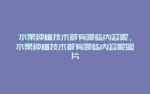 水果种植技术都有哪些内容呢，水果种植技术都有哪些内容呢图片