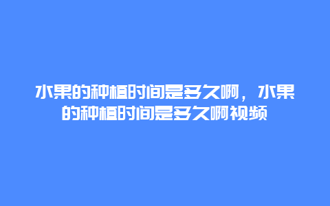 水果的种植时间是多久啊，水果的种植时间是多久啊视频