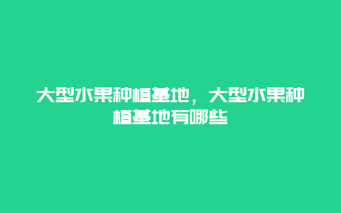 大型水果种植基地，大型水果种植基地有哪些