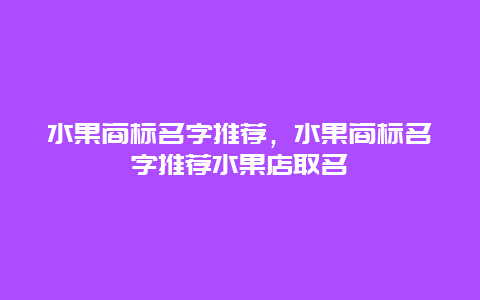 水果商标名字推荐，水果商标名字推荐水果店取名