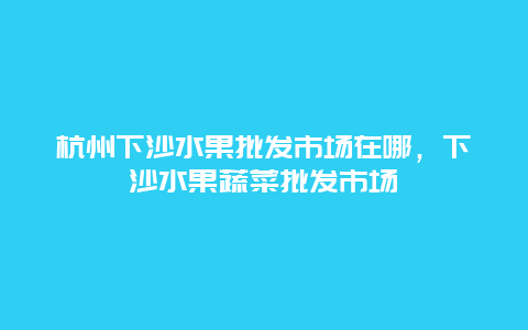 杭州下沙水果批发市场在哪，下沙水果蔬菜批发市场