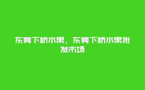 东莞下桥水果，东莞下桥水果批发市场