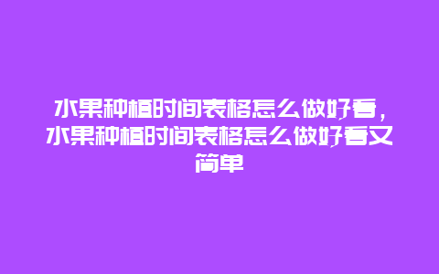 水果种植时间表格怎么做好看，水果种植时间表格怎么做好看又简单