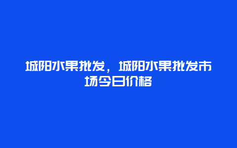 城阳水果批发，城阳水果批发市场今日价格