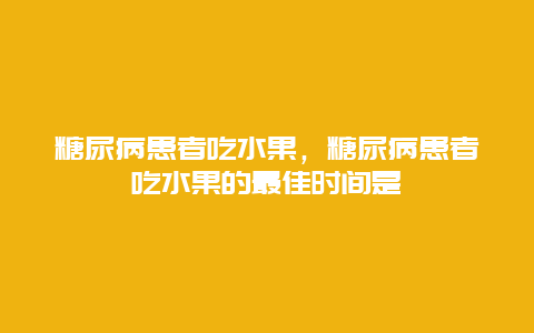 糖尿病患者吃水果，糖尿病患者吃水果的最佳时间是