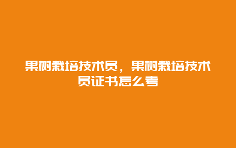 果树栽培技术员，果树栽培技术员证书怎么考