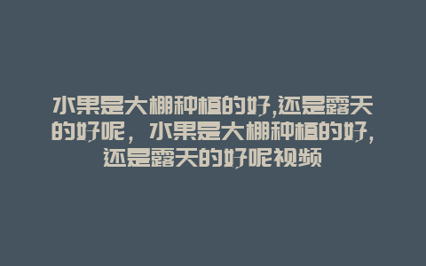 水果是大棚种植的好,还是露天的好呢，水果是大棚种植的好,还是露天的好呢视频