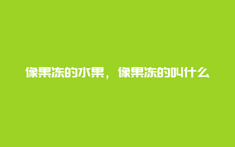 像果冻的水果，像果冻的叫什么