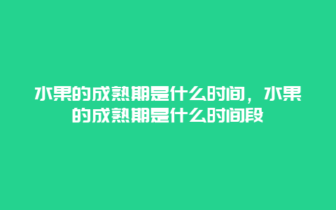 水果的成熟期是什么时间，水果的成熟期是什么时间段