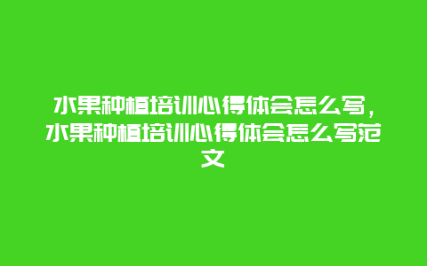 水果种植培训心得体会怎么写，水果种植培训心得体会怎么写范文