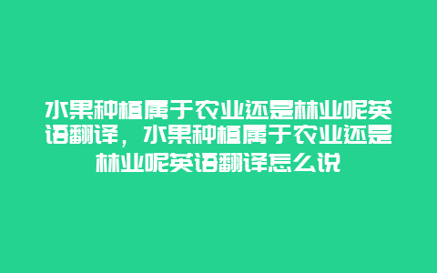 水果种植属于农业还是林业呢英语翻译，水果种植属于农业还是林业呢英语翻译怎么说