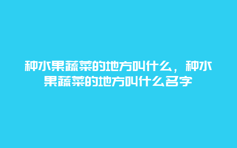 种水果蔬菜的地方叫什么，种水果蔬菜的地方叫什么名字