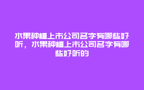 水果种植上市公司名字有哪些好听，水果种植上市公司名字有哪些好听的