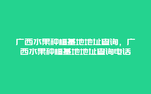 广西水果种植基地地址查询，广西水果种植基地地址查询电话