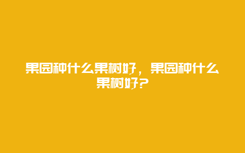 果园种什么果树好，果园种什么果树好?