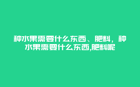 种水果需要什么东西、肥料，种水果需要什么东西,肥料呢